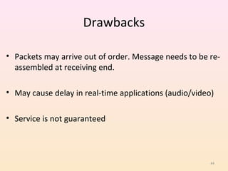 Drawbacks

• Packets may arrive out of order. Message needs to be re-
  assembled at receiving end.

• May cause delay in real-time applications (audio/video)

• Service is not guaranteed



                                                        44
 