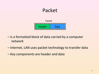 Packet
                          Packet

                     Header        Data


– Is a formatted block of data carried by a computer
   network
– Internet, LAN uses packet technology to transfer data
– Key components are header and data



                                                          45
 