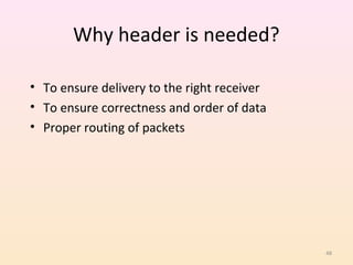 Why header is needed?

• To ensure delivery to the right receiver
• To ensure correctness and order of data
• Proper routing of packets




                                             48
 