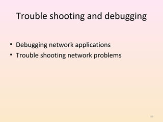 Trouble shooting and debugging

• Debugging network applications
• Trouble shooting network problems




                                      60
 