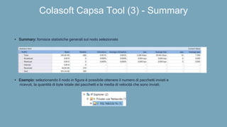 Colasoft Capsa Tool (3) - Summary
• Summary: fornisce statistiche generali sul nodo selezionato
• Esempio: selezionando il nodo in figura è possibile ottenere il numero di pacchetti inviati e
ricevuti, la quantità di byte totale dei pacchetti e la media di velocità che sono inviati.
 
