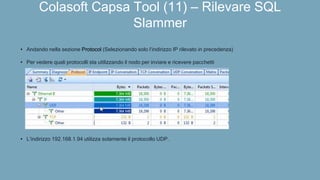 Colasoft Capsa Tool (11) – Rilevare SQL
Slammer
• Andando nella sezione Protocol (Selezionando solo l’indirizzo IP rilevato in precedenza)
• Per vedere quali protocolli sta utilizzando il nodo per inviare e ricevere pacchetti
• L’indirizzo 192.168.1.94 utilizza solamente il protocollo UDP.
 