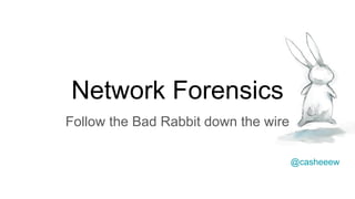 Network Forensics
Follow the Bad Rabbit down the wire
@casheeew
 