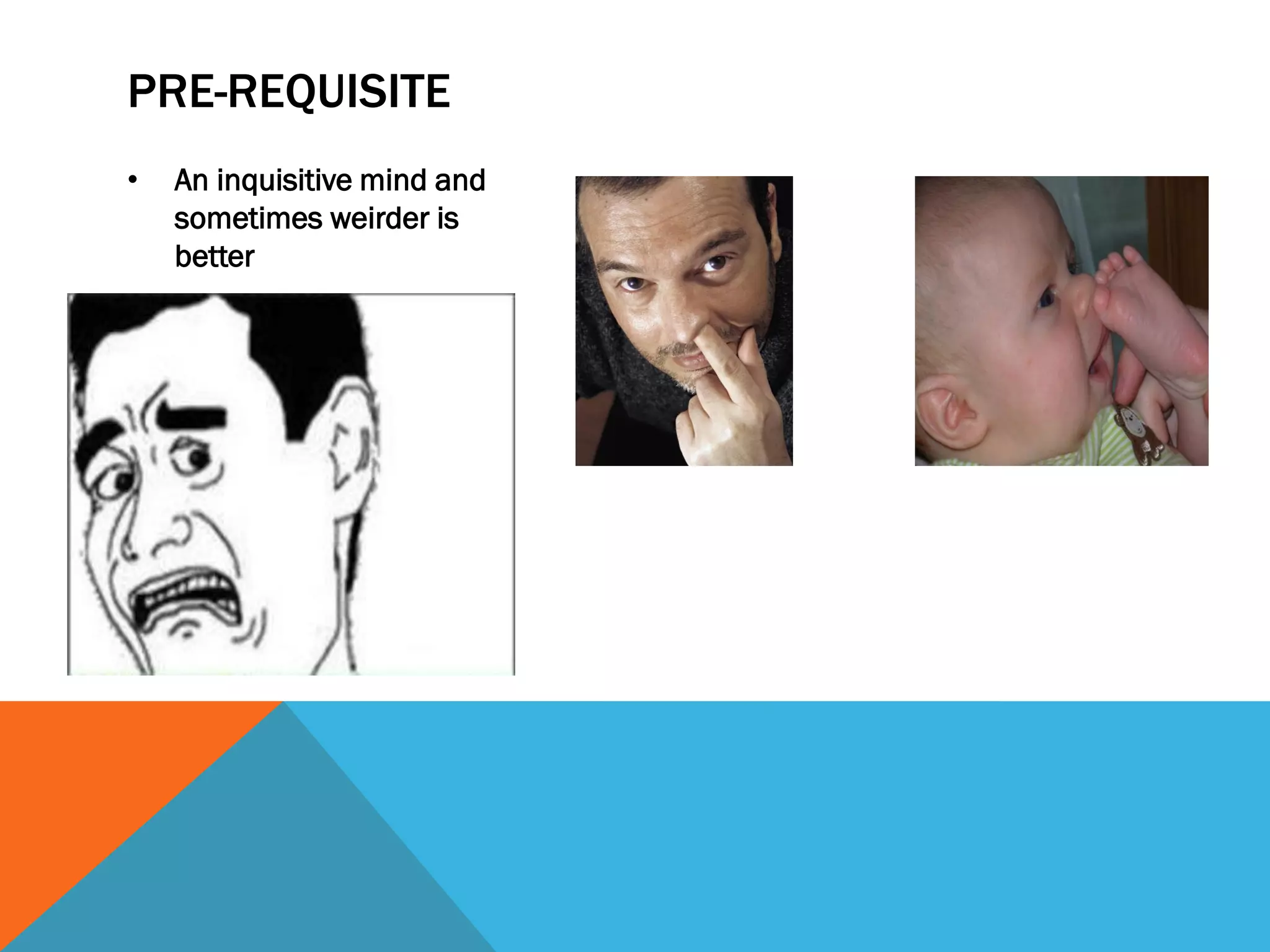 PRE-REQUISITE
• An inquisitive mind and
sometimes weirder is
better
 