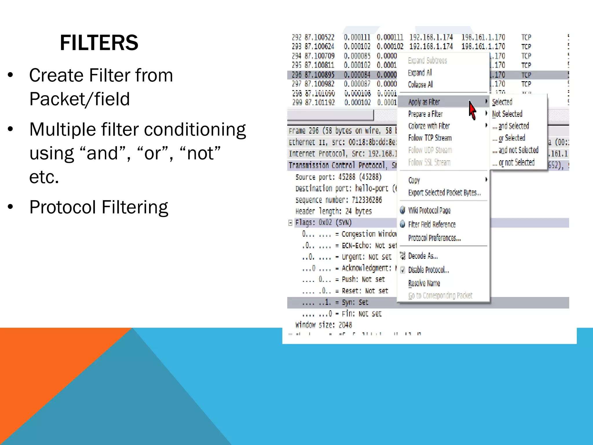 FILTERS
• Create Filter from
Packet/field
• Multiple filter conditioning
using “and”, “or”, “not”
etc.
• Protocol Filtering
 