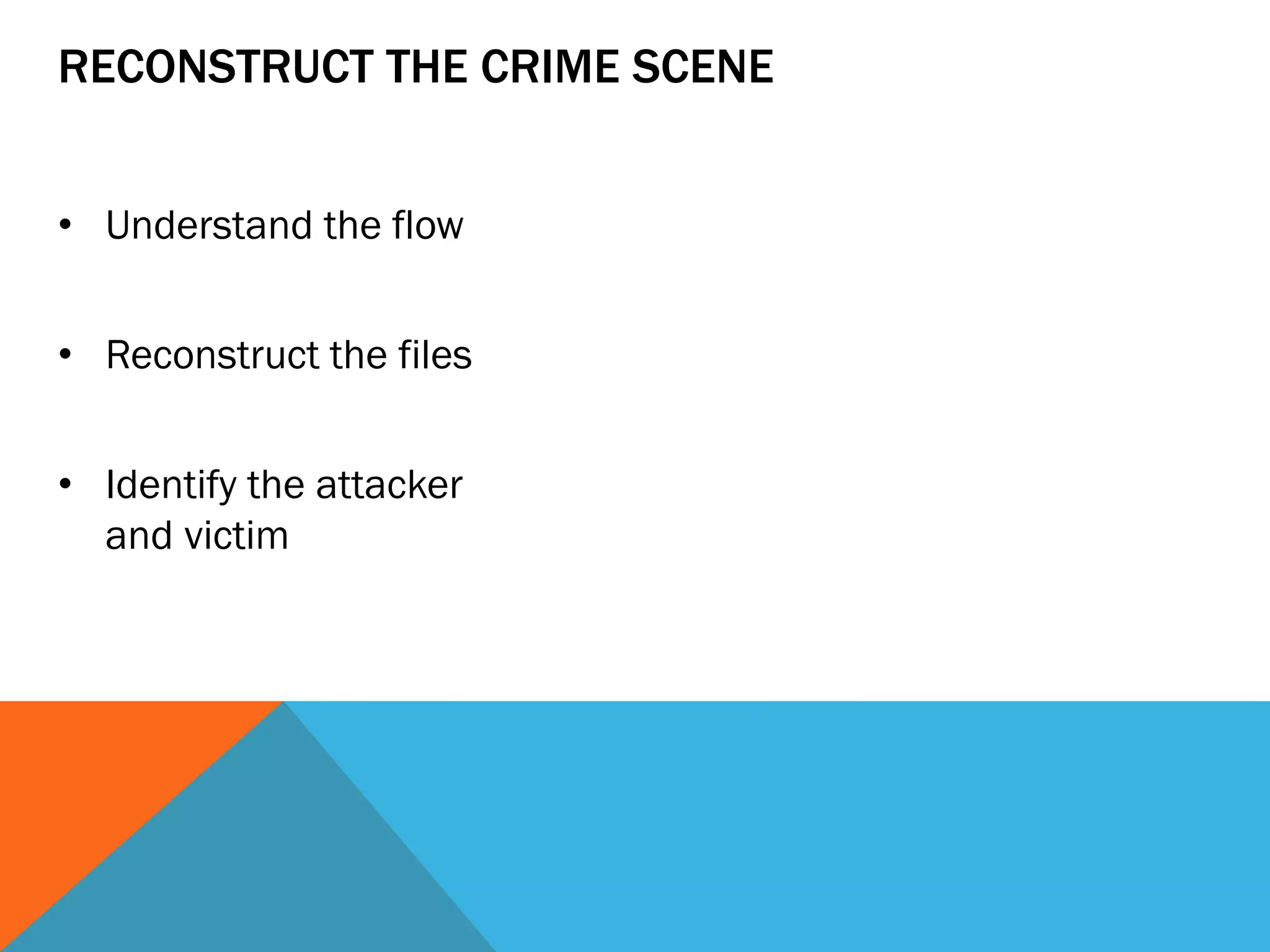 RECONSTRUCT THE CRIME SCENE
• Understand the flow
• Reconstruct the files
• Identify the attacker
and victim
 