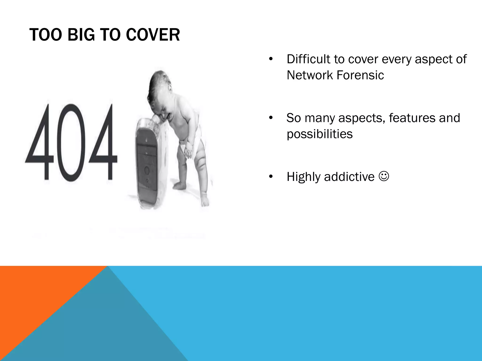 TOO BIG TO COVER
• Difficult to cover every aspect of
Network Forensic
• So many aspects, features and
possibilities
• Highly addictive 
 