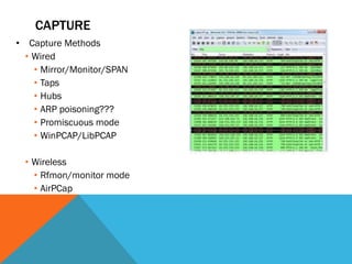 CAPTURE
• Capture Methods
• Wired
• Mirror/Monitor/SPAN
• Taps
• Hubs
• ARP poisoning???
• Promiscuous mode
• WinPCAP/LibPCAP
• Wireless
• Rfmon/monitor mode
• AirPCap
 