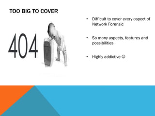 TOO BIG TO COVER
• Difficult to cover every aspect of
Network Forensic
• So many aspects, features and
possibilities
• Highly addictive 
 