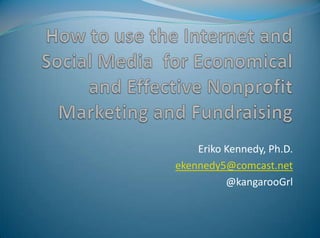 How to use the Internet and Social Media  for Economical and Effective Nonprofit Marketing and Fundraising Eriko Kennedy, Ph.D. ekennedy5@comcast.net @kangarooGrl 