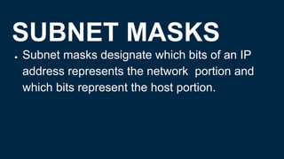 SUBNET MASKS
● Subnet masks designate which bits of an IP
address represents the network portion and
which bits represent the host portion.
 