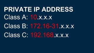 PRIVATE IP ADDRESS
Class A: 10.x.x.x
Class B: 172.16-31.x.x.x
Class C: 192.168.x.x.x
 