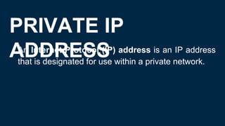 PRIVATE IP
ADDRESS
● An Internet Protocol (IP) address is an IP address
that is designated for use within a private network.
 