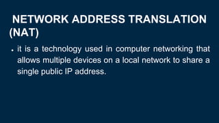NETWORK ADDRESS TRANSLATION
(NAT)
● it is a technology used in computer networking that
allows multiple devices on a local network to share a
single public IP address.
 