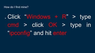 How do I find mine?
● Click “Windows + R” > type
cmd > click OK > type in
“ipconfig” and hit enter
 
