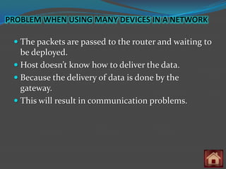 PROBLEM WHEN USING MANY DEVICES IN A NETWORK

  The packets are passed to the router and waiting to
   be deployed.
  Host doesn’t know how to deliver the data.
  Because the delivery of data is done by the
   gateway.
  This will result in communication problems.
 