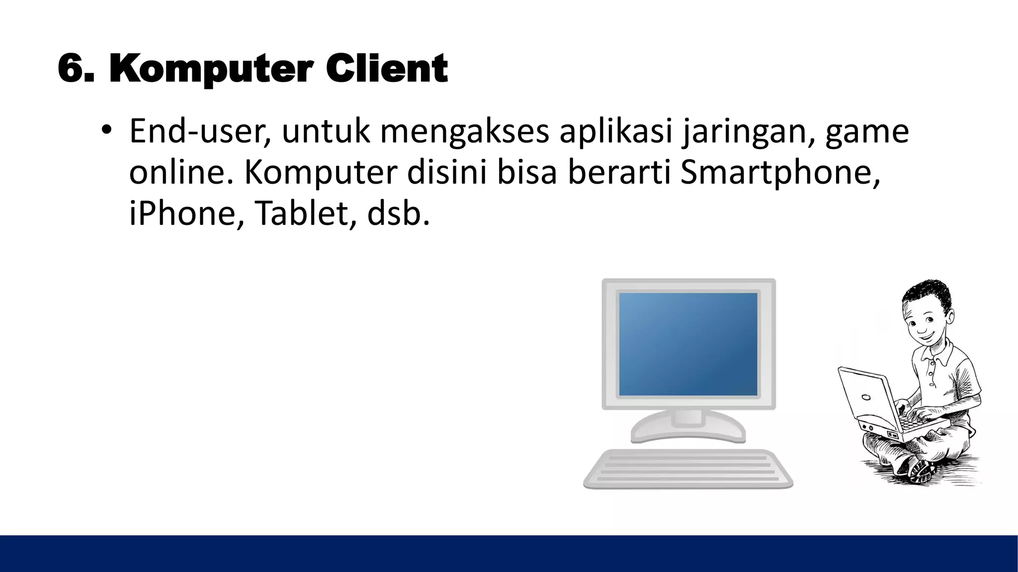 6. Komputer Client
• End-user, untuk mengakses aplikasi jaringan, game
online. Komputer disini bisa berarti Smartphone,
iPhone, Tablet, dsb.
 