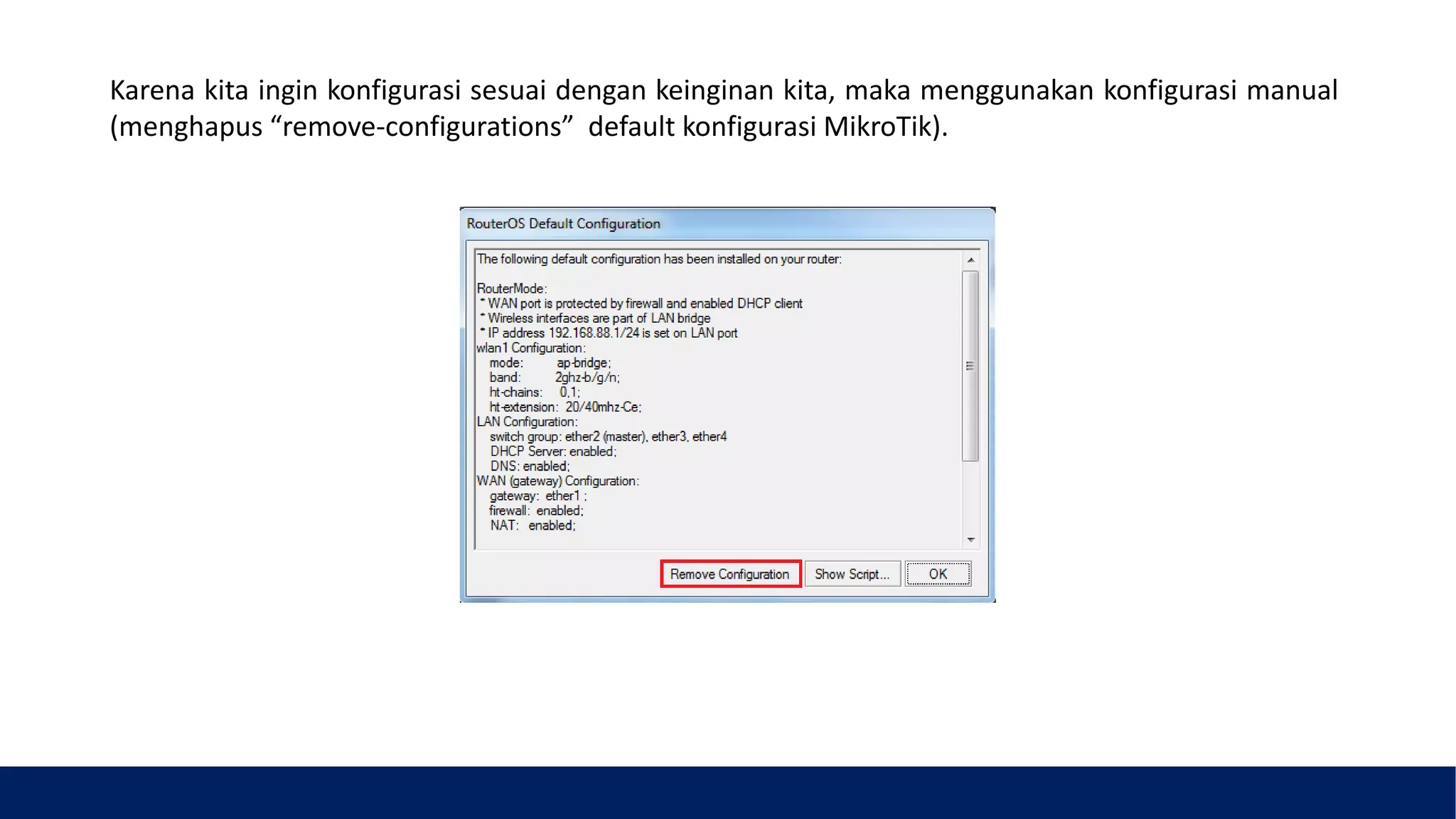 Karena kita ingin konfigurasi sesuai dengan keinginan kita, maka menggunakan konfigurasi manual
(menghapus “remove-configurations” default konfigurasi MikroTik).
 