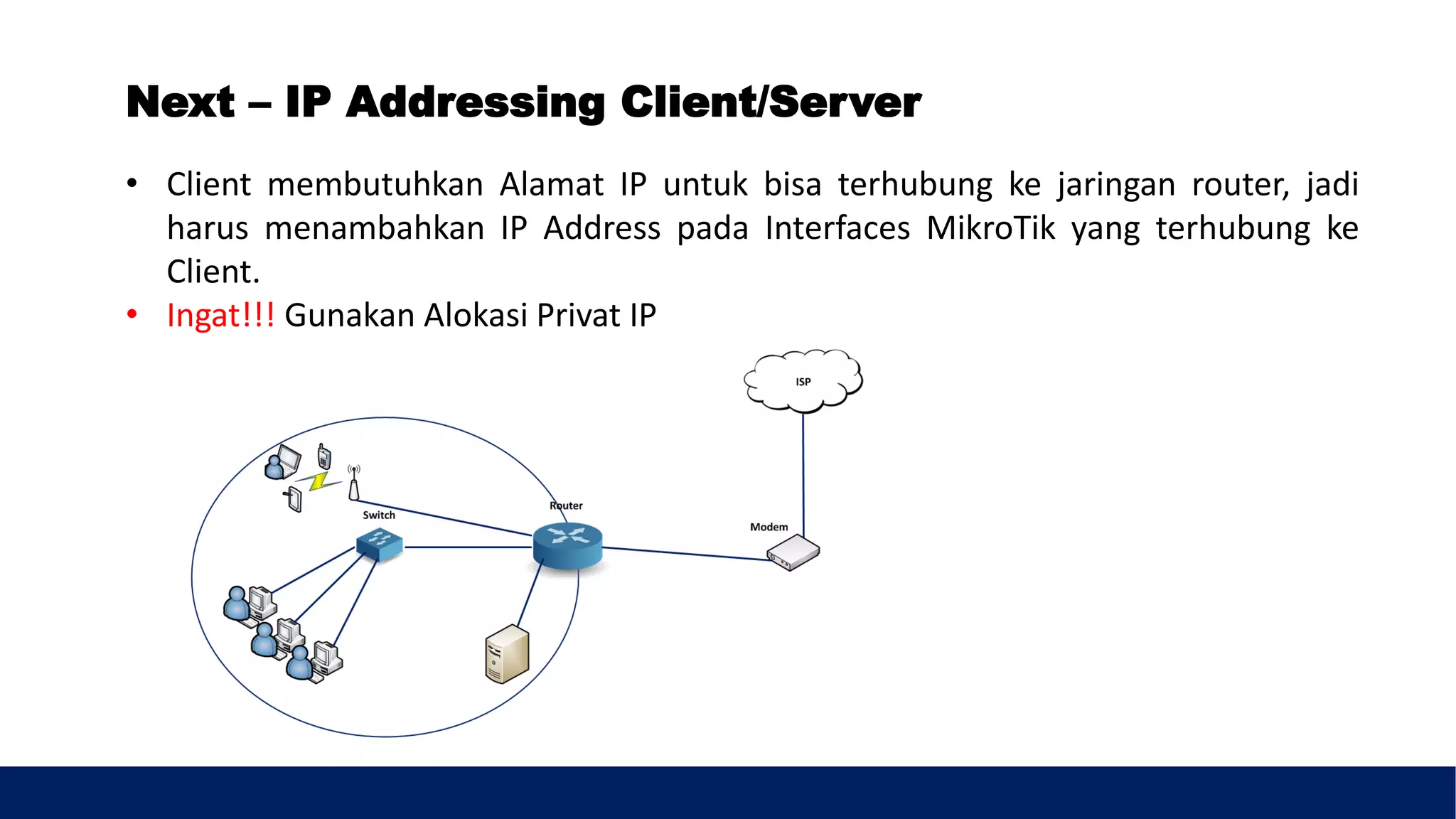 • Client membutuhkan Alamat IP untuk bisa terhubung ke jaringan router, jadi
harus menambahkan IP Address pada Interfaces MikroTik yang terhubung ke
Client.
• Ingat!!! Gunakan Alokasi Privat IP
Next – IP Addressing Client/Server
 
