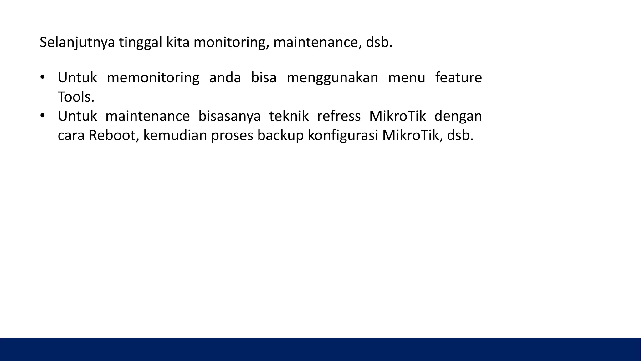 Selanjutnya tinggal kita monitoring, maintenance, dsb.
• Untuk memonitoring anda bisa menggunakan menu feature
Tools.
• Untuk maintenance bisasanya teknik refress MikroTik dengan
cara Reboot, kemudian proses backup konfigurasi MikroTik, dsb.
 