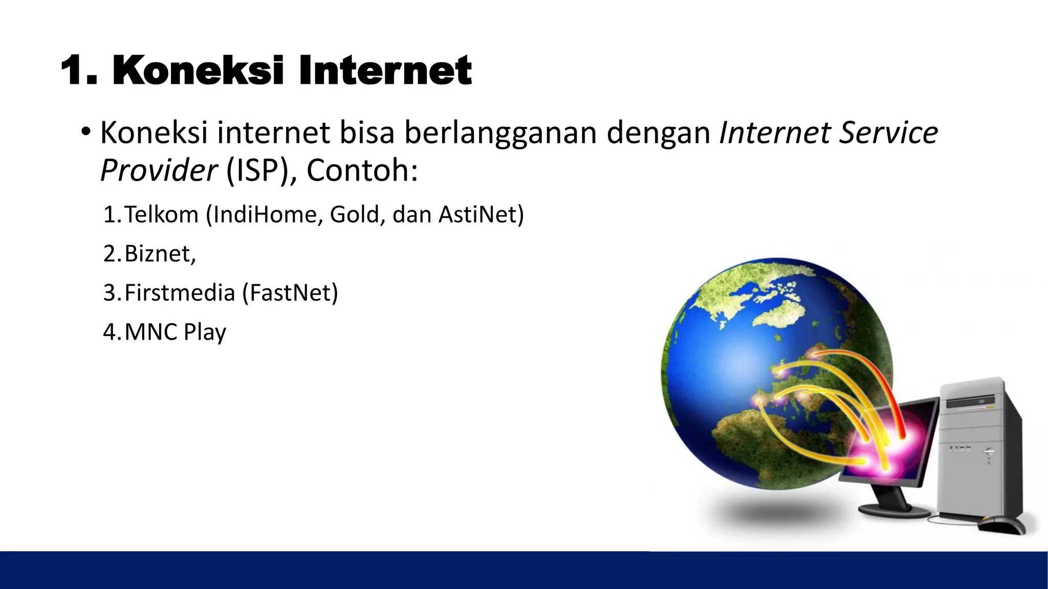 1. Koneksi Internet
• Koneksi internet bisa berlangganan dengan Internet Service
Provider (ISP), Contoh:
1.Telkom (IndiHome, Gold, dan AstiNet)
2.Biznet,
3.Firstmedia (FastNet)
4.MNC Play
 