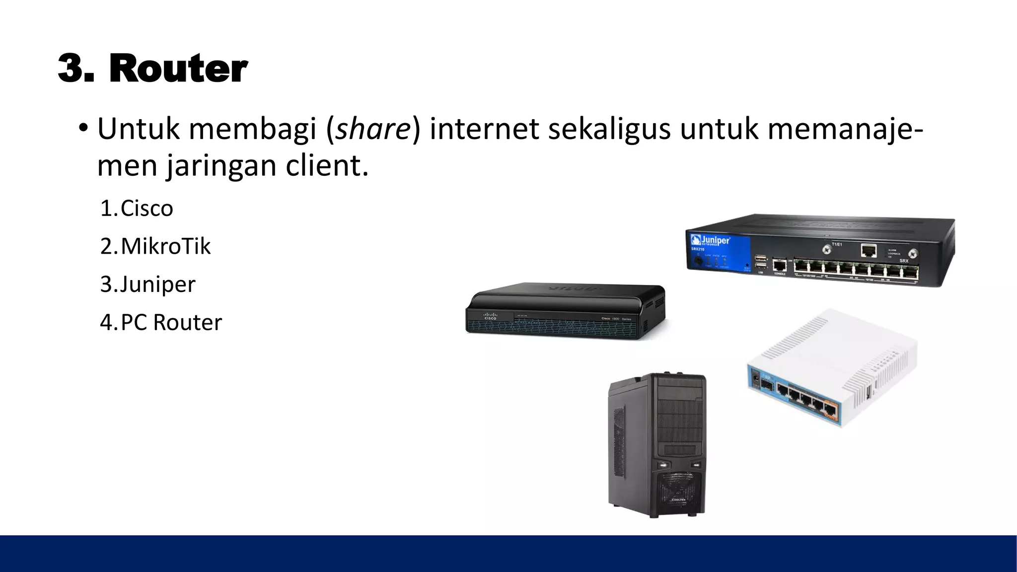 3. Router
• Untuk membagi (share) internet sekaligus untuk memanaje-
men jaringan client.
1.Cisco
2.MikroTik
3.Juniper
4.PC Router
 