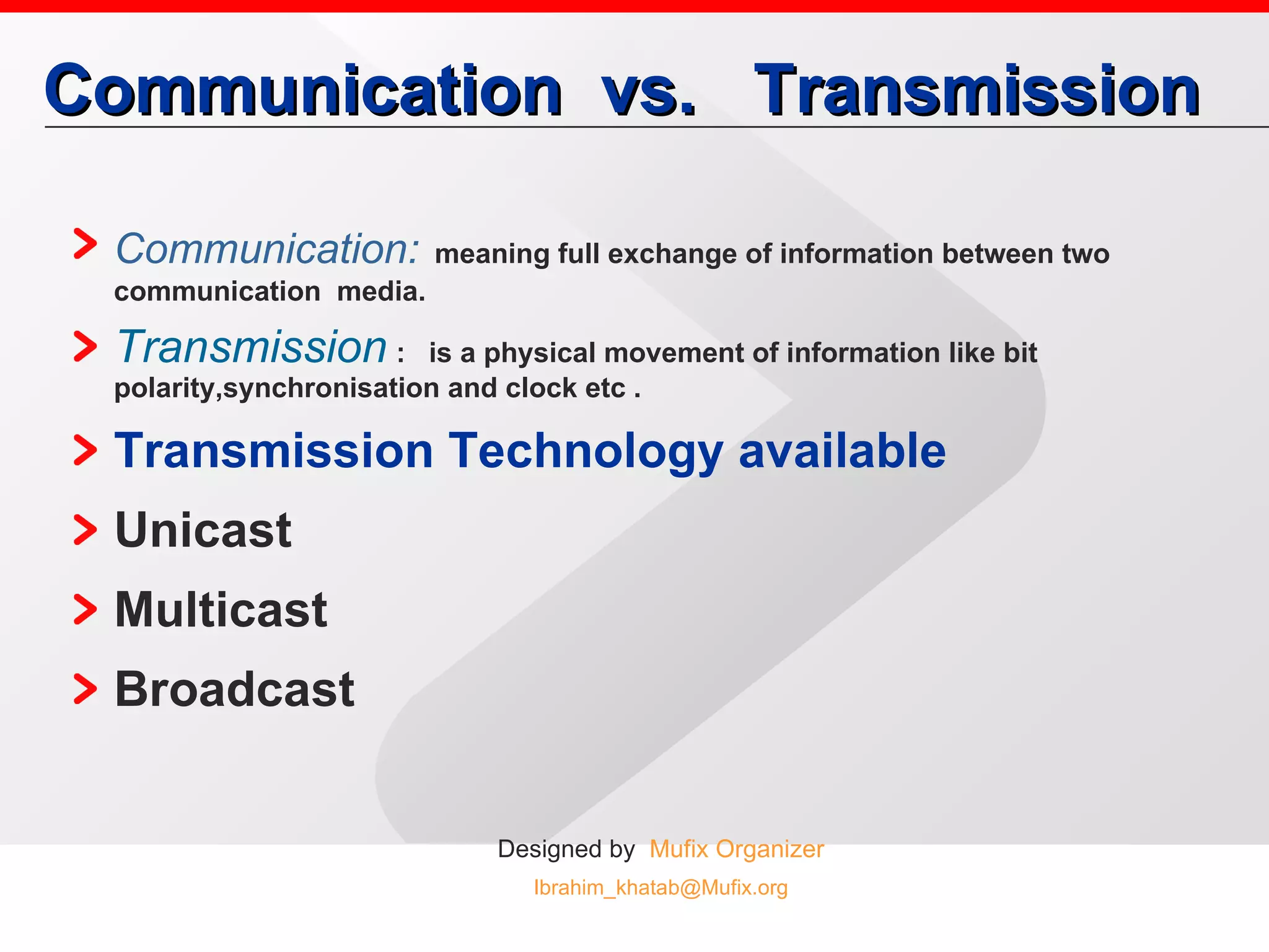 Communication  vs.  Transmission Communication:   meaning full exchange of information between two communication  media. Transmission   :  is a physical movement of information like bit polarity,synchronisation and clock etc . Transmission Technology available Unicast Multicast Broadcast 