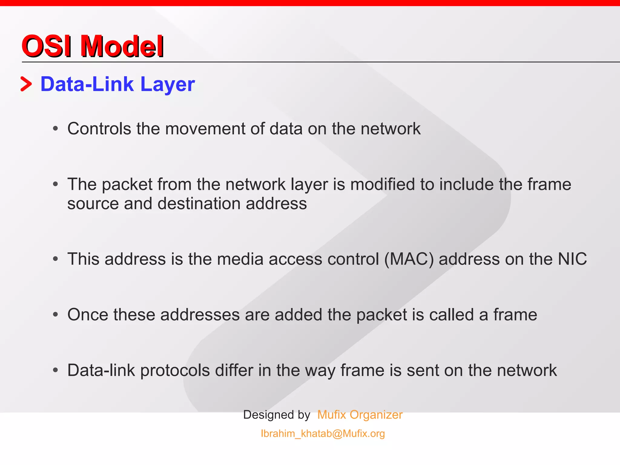 OSI Model Data-Link Layer Controls the movement of data on the network The packet from the network layer is modified to include the frame source and destination address This address is the media access control (MAC) address on the NIC Once these addresses are added the packet is called a frame Data-link protocols differ in the way frame is sent on the network 