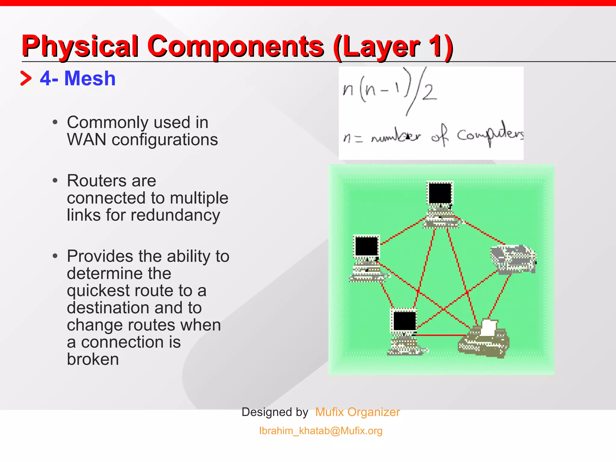 Physical Components (Layer 1) 4- Mesh Commonly used in WAN configurations Routers are connected to multiple links for redundancy Provides the ability to determine the quickest route to a destination and to change routes when a connection is broken 