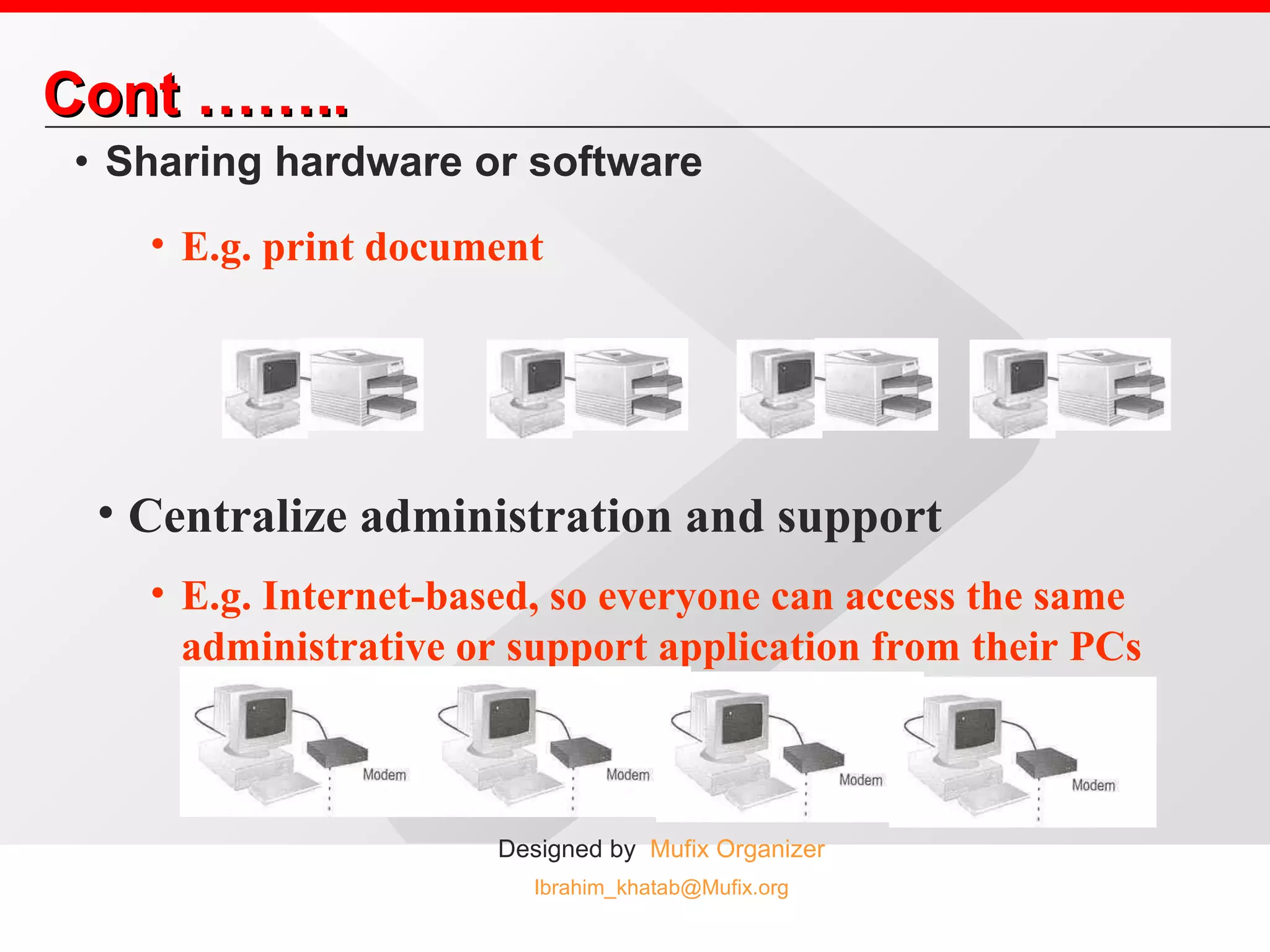 Cont …….. Sharing hardware or software E.g. print document Centralize administration and support E.g. Internet-based, so everyone can access the same administrative or support application from their PCs 