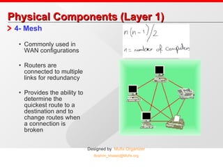 Physical Components (Layer 1) 4- Mesh Commonly used in WAN configurations Routers are connected to multiple links for redundancy Provides the ability to determine the quickest route to a destination and to change routes when a connection is broken 