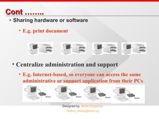 Cont …….. Sharing hardware or software E.g. print document Centralize administration and support E.g. Internet-based, so everyone can access the same administrative or support application from their PCs 