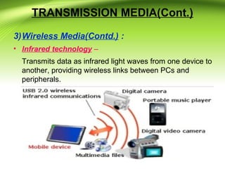 TRANSMISSION MEDIA(Cont.)
3)Wireless Media(Contd.) :
• Infrared technology –
Transmits data as infrared light waves from one device to
another, providing wireless links between PCs and
peripherals.
 