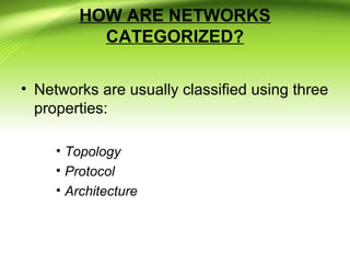 HOW ARE NETWORKS
CATEGORIZED?
• Networks are usually classified using three
properties:
• Topology
• Protocol
• Architecture
 