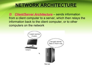 NETWORK ARCHITECTURE
2) Client/Server Architecture – sends information
from a client computer to a server, which then relays the
information back to the client computer, or to other
computers on the network
 