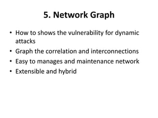 5. Network Graph
• How to shows the vulnerability for dynamic
attacks
• Graph the correlation and interconnections
• Easy to manages and maintenance network
• Extensible and hybrid
 