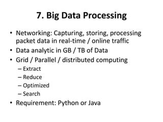 7. Big Data Processing
• Networking: Capturing, storing, processing
packet data in real-time / online traffic
• Data analytic in GB / TB of Data
• Grid / Parallel / distributed computing
– Extract
– Reduce
– Optimized
– Search
• Requirement: Python or Java
 