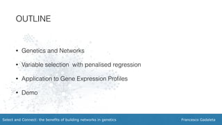 Francesco GadaletaSelect and Connect: the benefits of building networks in genetics
• Genetics and Networks
• Variable selection with penalised regression
• Application to Gene Expression Proﬁles
• Demo
OUTLINE
 