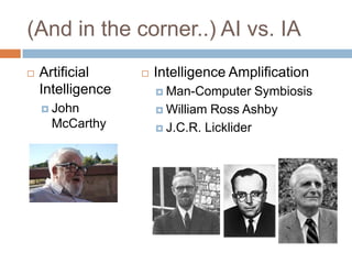 (And in the corner..) AI vs. IA
 Artificial
Intelligence
 John
McCarthy
 Intelligence Amplification
 Man-Computer Symbiosis
 William Ross Ashby
 J.C.R. Licklider
 