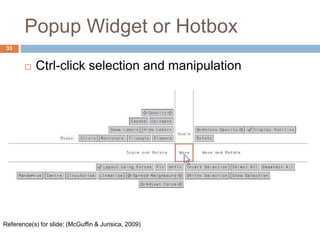 Popup Widget or Hotbox
 Ctrl-click selection and manipulation
33
Reference(s) for slide: (McGuffin & Jurisica, 2009)
 