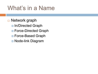 What’s in a Name
 Network graph
 In/Directed Graph
 Force-Directed Graph
 Force-Based Graph
 Node-link Diagram
 