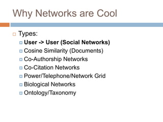 Why Networks are Cool
 Types:
 User -> User (Social Networks)
 Cosine Similarity (Documents)
 Co-Authorship Networks
 Co-Citation Networks
 Power/Telephone/Network Grid
 Biological Networks
 Ontology/Taxonomy
 