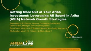 Getting More Out of Your Ariba
Investment: Leveraging All Spend in Ariba
(ASIA) Network Growth Strategies
Geeta Menon Sr. Director, Network Commerce Enablement
Dennis Glenn, Manager, Procurement Systems
Gary Kearns, Director of IT Business Analyst and Quality Assurance
Wednesday, March 19, 1:30pm – 2:45pm, Brera 2
#AribaLIVE
@ariba

© 2014 Ariba – an SAP company. All rights reserved.

 