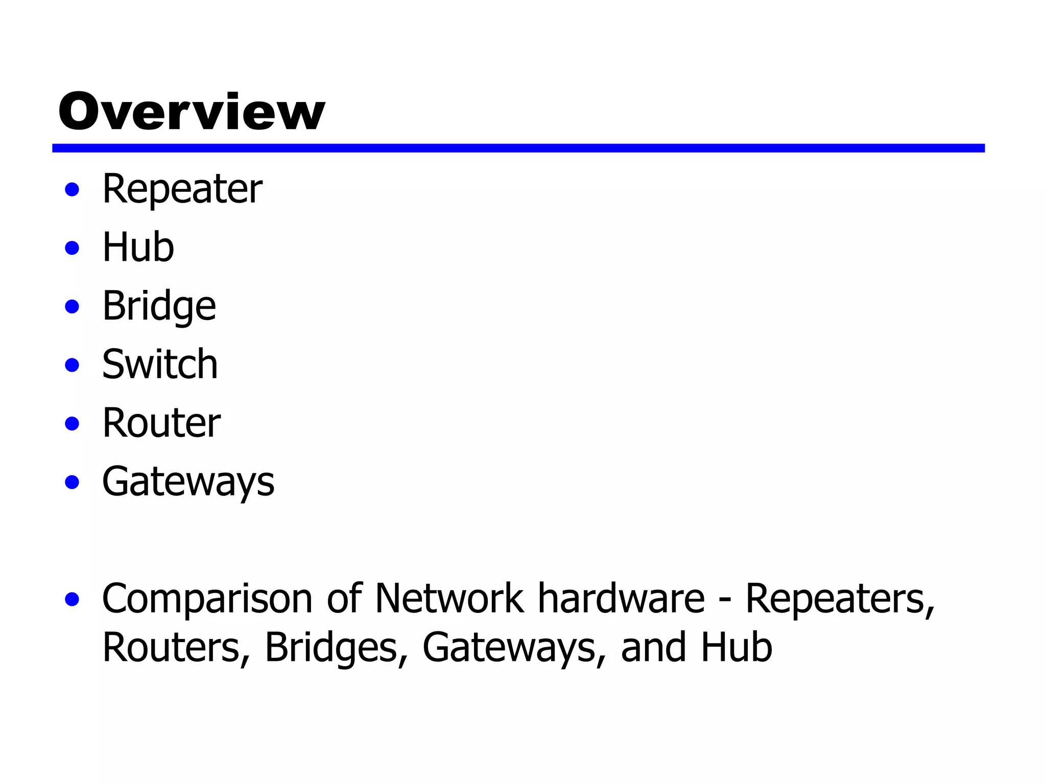 Overview
• Repeater
• Hub
• Bridge
• Switch
• Router
• Gateways
• Comparison of Network hardware - Repeaters,
Routers, Bridges, Gateways, and Hub
 