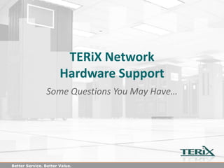 TERiX Network
                       Hardware Support
                Some Questions You May Have…




Better Service. Better Value.
 