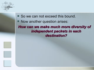  So we can not exceed this bound.
 Now another question arises:

How can we make much more diversity of
       independent packets in each
                destination?
 