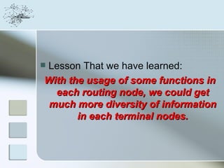 Lesson That we have learned:


With the usage of some functions in
  each routing node, we could get
 much more diversity of information
       in each terminal nodes.
 