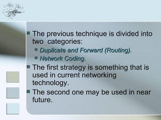    The previous technique is divided into
    two categories:
     Duplicate and Forward (Routing).
     Network Coding.
 The first strategy is something that is
  used in current networking
  technology.
 The second one may be used in near
  future.
 