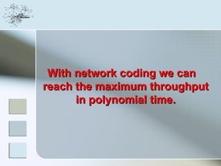 With network coding we can
reach the maximum throughput
      in polynomial time.
 