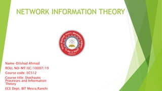 NETWORK INFORMATION THEORY
Name-Dilshad Ahmad
ROLL NO-MT/EC/10007/19
Course code: EC512
Course title: Stochastic
Processes and Information
Theory
ECE Dept. BIT Mesra,Ranchi
1
 